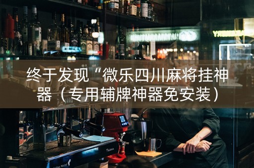 终于发现“微乐四川麻将挂神器（专用辅牌神器免安装）