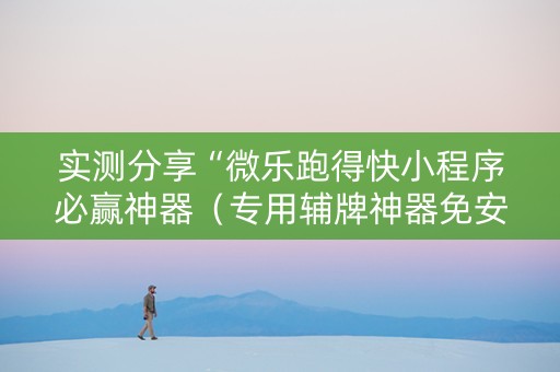 实测分享“微乐跑得快小程序必赢神器（专用辅牌神器免安装）