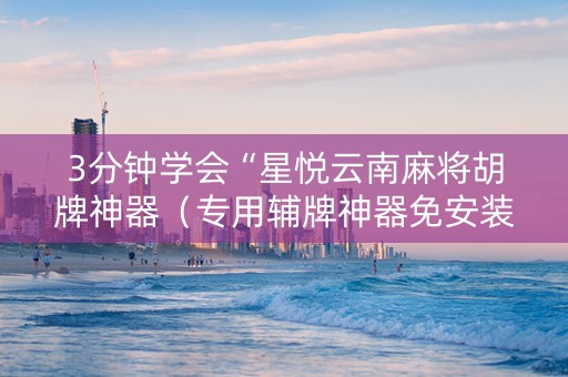 3分钟学会“星悦云南麻将胡牌神器（专用辅牌神器免安装）