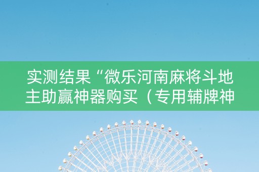 实测结果“微乐河南麻将斗地主助赢神器购买（专用辅牌神器免安装）