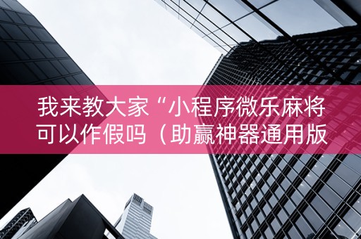 我来教大家“小程序微乐麻将可以作假吗（助赢神器通用版）