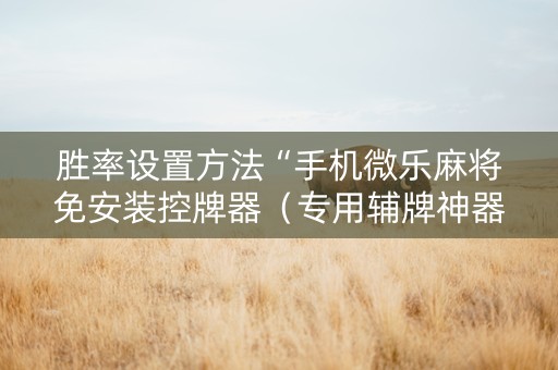 胜率设置方法“手机微乐麻将免安装控牌器（专用辅牌神器免安装）
