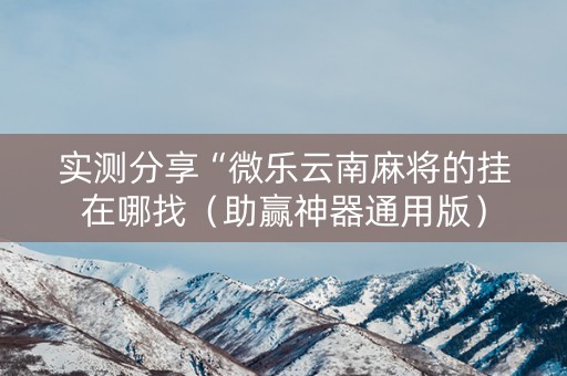 实测分享“微乐云南麻将的挂在哪找（助赢神器通用版）