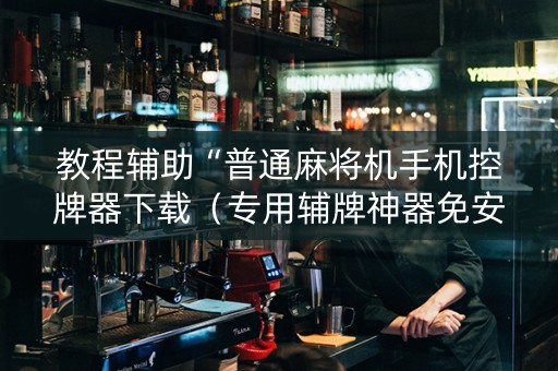 教程辅助“普通麻将机手机控牌器下载（专用辅牌神器免安装）