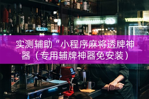 实测辅助“小程序麻将透牌神器（专用辅牌神器免安装）