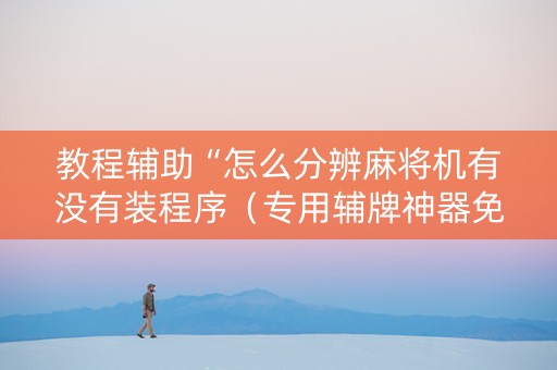 教程辅助“怎么分辨麻将机有没有装程序（专用辅牌神器免安装）