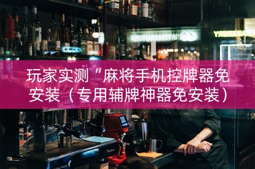 玩家实测“麻将手机控牌器免安装（专用辅牌神器免安装）
