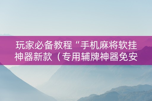 玩家必备教程“手机麻将软挂神器新款（专用辅牌神器免安装）