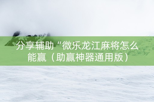 分享辅助“微乐龙江麻将怎么能赢（助赢神器通用版）