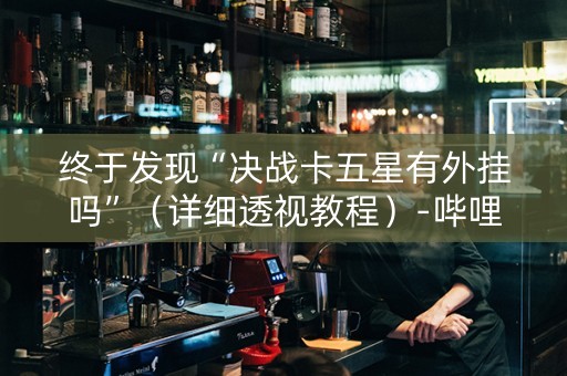 终于发现“决战卡五星有外挂吗”（详细透视教程）-哔哩哔哩