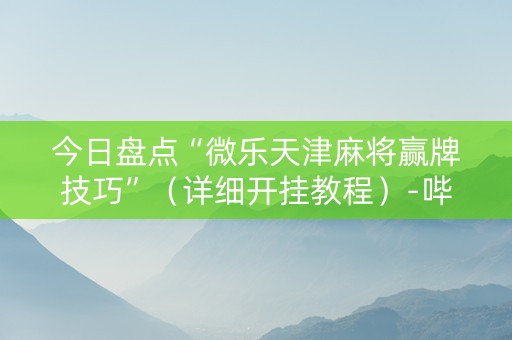 今日盘点“微乐天津麻将赢牌技巧”（详细开挂教程）-哔哩哔哩