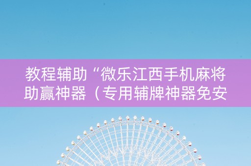 教程辅助“微乐江西手机麻将助赢神器（专用辅牌神器免安装）