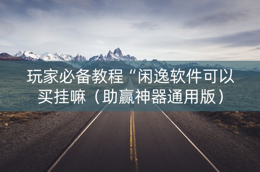 玩家必备教程“闲逸软件可以买挂嘛（助赢神器通用版）