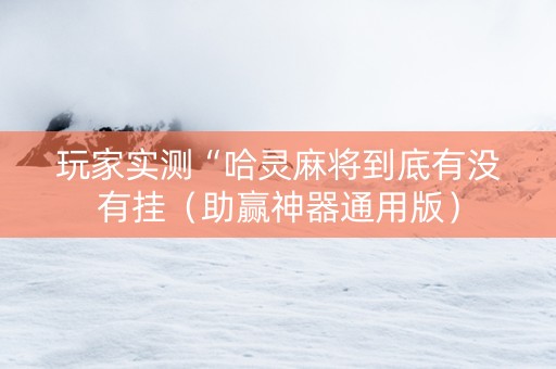 玩家实测“哈灵麻将到底有没有挂（助赢神器通用版）