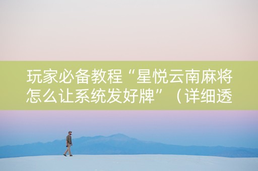 玩家必备教程“星悦云南麻将怎么让系统发好牌”（详细透视教程）-哔哩哔哩