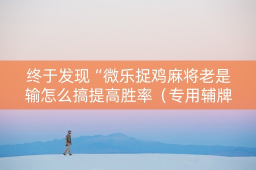 终于发现“微乐捉鸡麻将老是输怎么搞提高胜率（专用辅牌神器免安装）