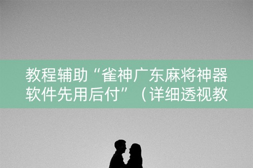 详细阅读:教程辅助“雀神广东麻将神器软件先用后付”(详细透视教程)-哔哩哔哩 教程辅助“雀神广东麻将神器软件先用后付”(详细透视教程)-哔哩哔哩