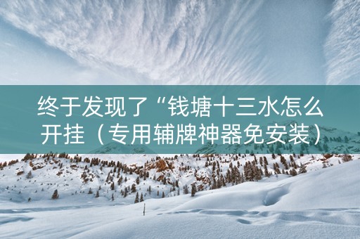 终于发现了“钱塘十三水怎么开挂（专用辅牌神器免安装）
