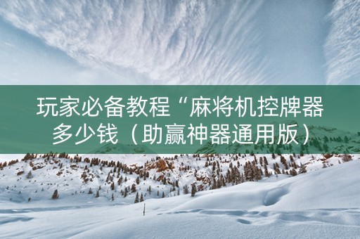 玩家必备教程“麻将机控牌器多少钱（助赢神器通用版）