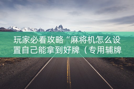 玩家必看攻略“麻将机怎么设置自己能拿到好牌（专用辅牌神器免安装）
