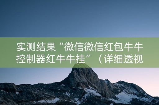 实测结果“微信微信红包牛牛控制器红牛牛挂”（详细透视教程）-哔哩哔哩