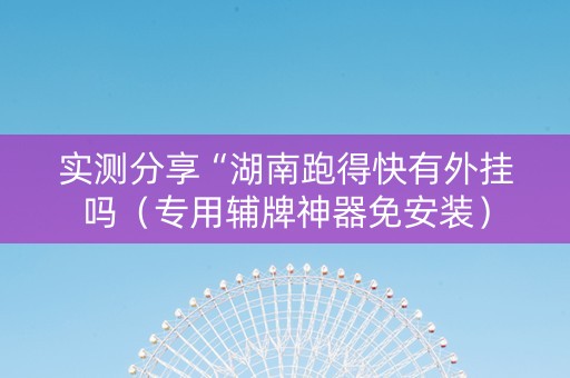 实测分享“湖南跑得快有外挂吗（专用辅牌神器免安装）