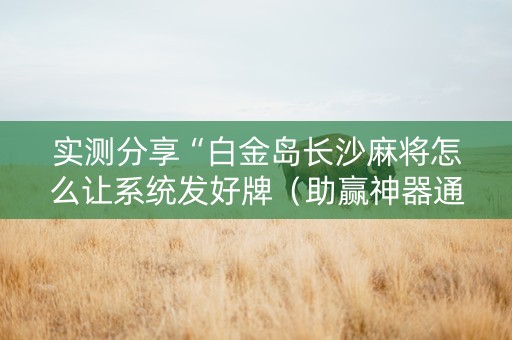 实测分享“白金岛长沙麻将怎么让系统发好牌（助赢神器通用版）