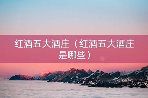 红酒五大酒庄（红酒五大酒庄是哪些）
