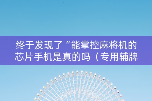终于发现了“能掌控麻将机的芯片手机是真的吗（专用辅牌神器免安装）