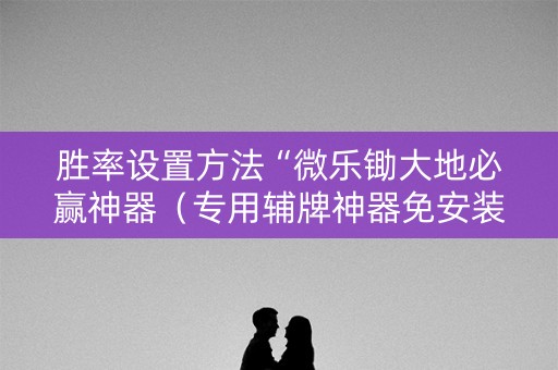 胜率设置方法“微乐锄大地必赢神器（专用辅牌神器免安装）