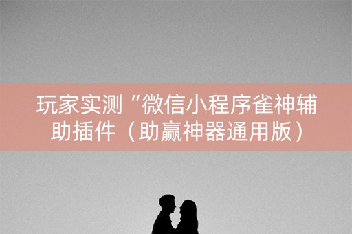 玩家实测“微信小程序雀神辅助插件（助赢神器通用版）