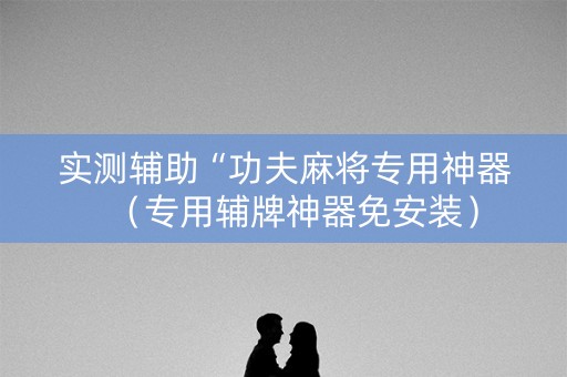 实测辅助“功夫麻将专用神器（专用辅牌神器免安装）