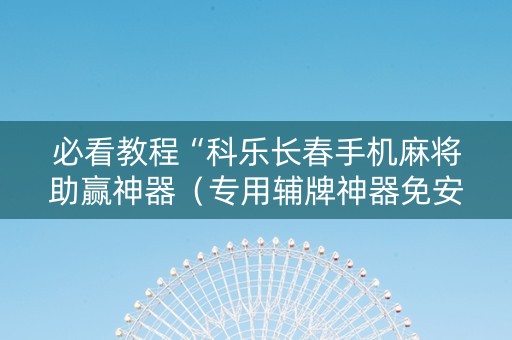 必看教程“科乐长春手机麻将助赢神器（专用辅牌神器免安装）