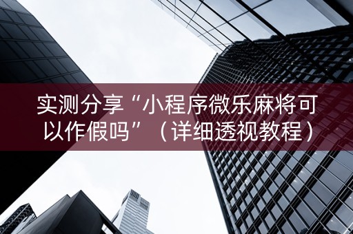 实测分享“小程序微乐麻将可以作假吗”（详细透视教程）-哔哩哔哩