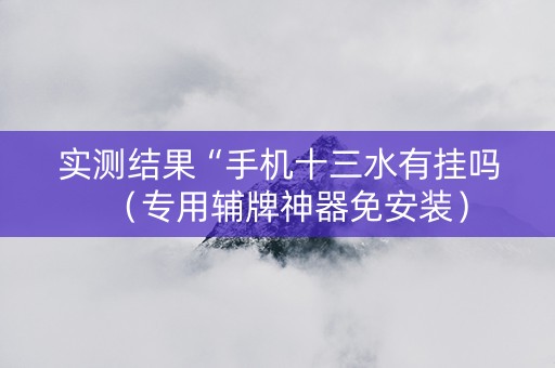 实测结果“手机十三水有挂吗（专用辅牌神器免安装）