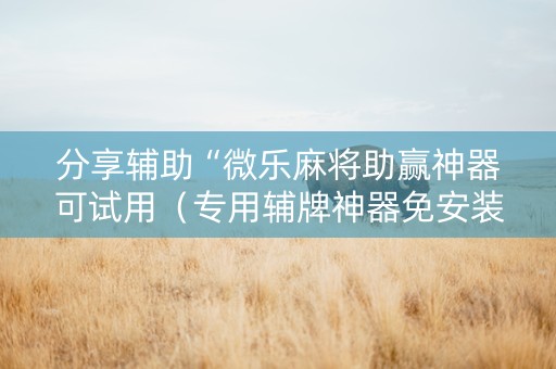 分享辅助“微乐麻将助赢神器可试用（专用辅牌神器免安装）