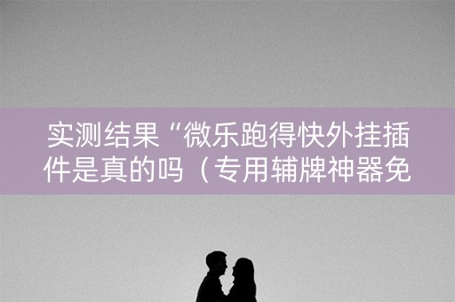 实测结果“微乐跑得快外挂插件是真的吗（专用辅牌神器免安装）