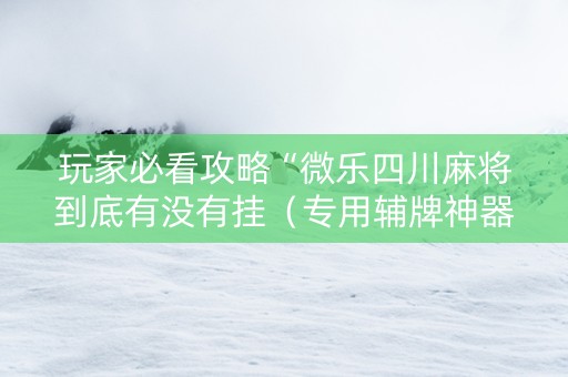 玩家必看攻略“微乐四川麻将到底有没有挂（专用辅牌神器免安装）