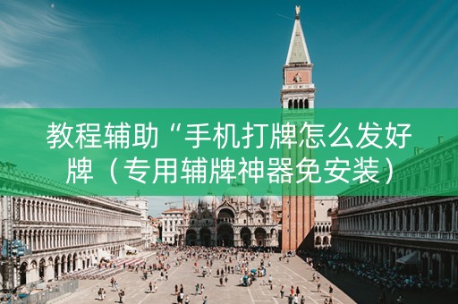 教程辅助“手机打牌怎么发好牌（专用辅牌神器免安装）
