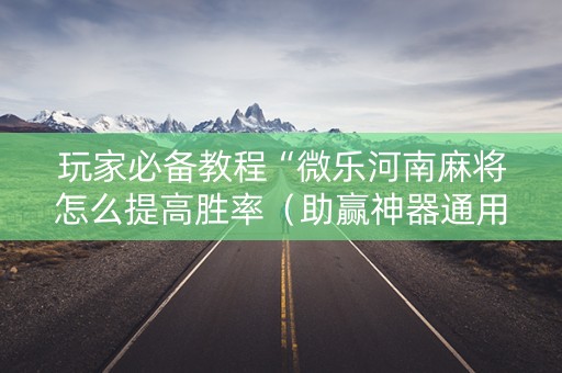 玩家必备教程“微乐河南麻将怎么提高胜率（助赢神器通用版）