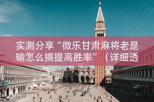 详细阅读:实测分享“微乐甘肃麻将老是输怎么搞提高胜率”(详细透视教程)-哔哩哔哩 实测分享“微乐甘肃麻将老是输怎么搞提高胜率”(详细透视教程)-哔哩哔哩