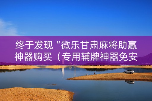 终于发现“微乐甘肃麻将助赢神器购买（专用辅牌神器免安装）