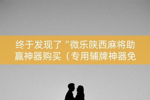 终于发现了“微乐陕西麻将助赢神器购买（专用辅牌神器免安装）