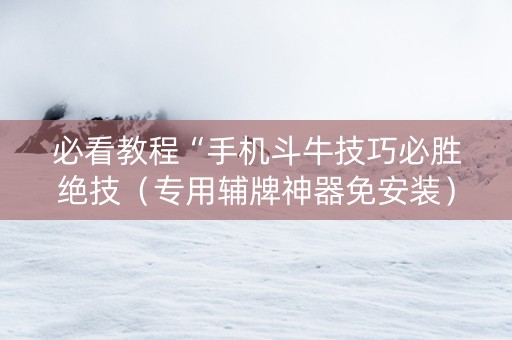必看教程“手机斗牛技巧必胜绝技（专用辅牌神器免安装）