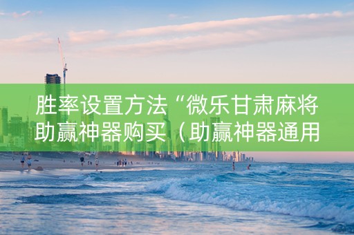 胜率设置方法“微乐甘肃麻将助赢神器购买（助赢神器通用版）