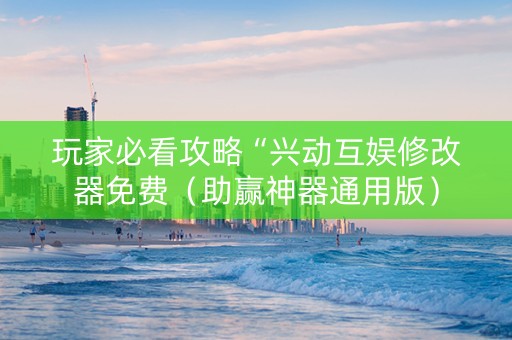 详细阅读:玩家必看攻略“兴动互娱修改器免费(助赢神器通用版) 玩家必看攻略“兴动互娱修改器免费(助赢神器通用版)