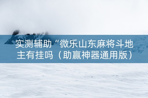 实测辅助“微乐山东麻将斗地主有挂吗（助赢神器通用版）