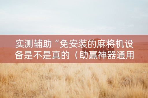实测辅助“免安装的麻将机设备是不是真的（助赢神器通用版）