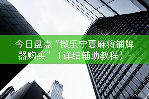 今日盘点“微乐宁夏麻将铺牌器购买”（详细辅助教程）-哔哩哔哩