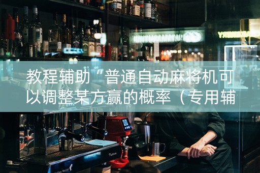 教程辅助“普通自动麻将机可以调整某方赢的概率（专用辅牌神器免安装）